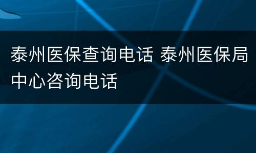 泰州医保查询电话 泰州医保局中心咨询电话