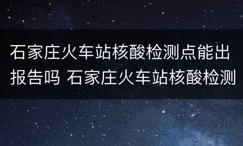石家庄火车站核酸检测点能出报告吗 石家庄火车站核酸检测点能出报告吗