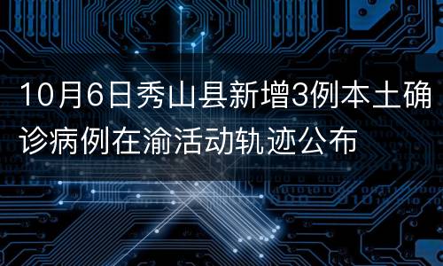10月6日秀山县新增3例本土确诊病例在渝活动轨迹公布