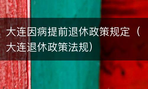 大连因病提前退休政策规定（大连退休政策法规）