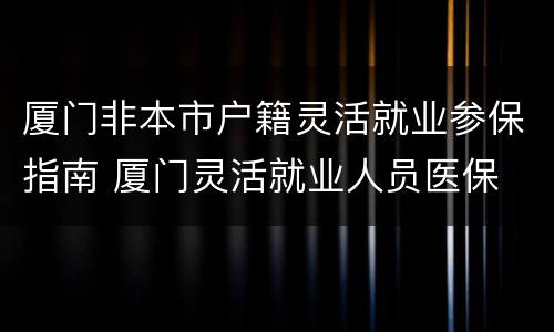 厦门非本市户籍灵活就业参保指南 厦门灵活就业人员医保