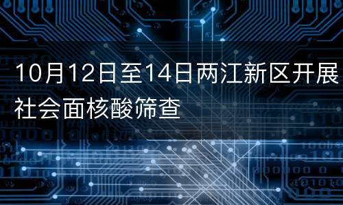 10月12日至14日两江新区开展社会面核酸筛查