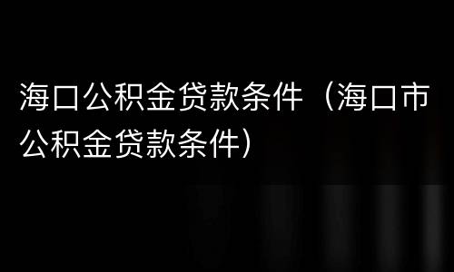 海口公积金贷款条件（海口市公积金贷款条件）