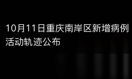 10月11日重庆南岸区新增病例活动轨迹公布