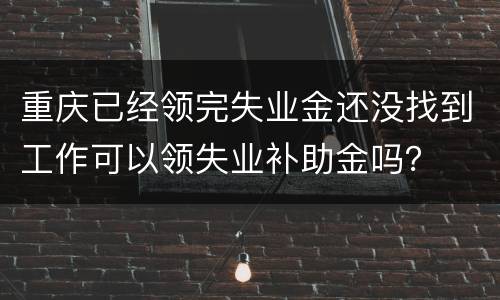 重庆已经领完失业金还没找到工作可以领失业补助金吗？