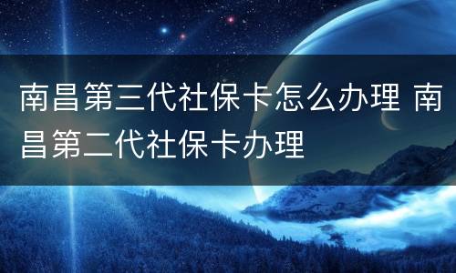 南昌第三代社保卡怎么办理 南昌第二代社保卡办理