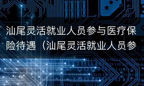 汕尾灵活就业人员参与医疗保险待遇（汕尾灵活就业人员参与医疗保险待遇政策）