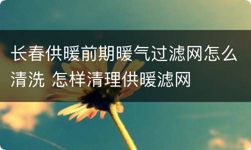 长春供暖前期暖气过滤网怎么清洗 怎样清理供暖滤网