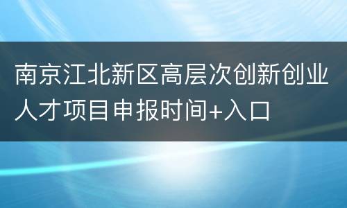 南京江北新区高层次创新创业人才项目申报时间+入口