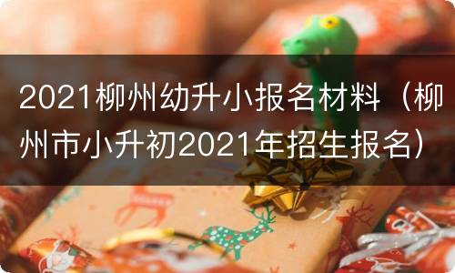 2021柳州幼升小报名材料（柳州市小升初2021年招生报名）