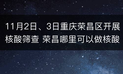 11月2日、3日重庆荣昌区开展核酸筛查 荣昌哪里可以做核酸检测