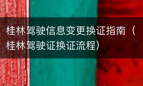 桂林驾驶信息变更换证指南（桂林驾驶证换证流程）