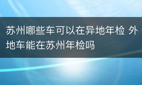 苏州哪些车可以在异地年检 外地车能在苏州年检吗