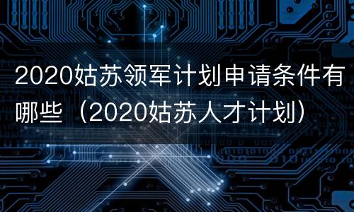 2020姑苏领军计划申请条件有哪些（2020姑苏人才计划）