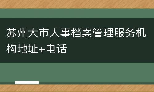 苏州大市人事档案管理服务机构地址+电话