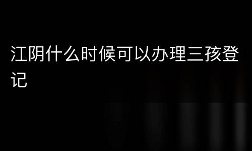 江阴什么时候可以办理三孩登记
