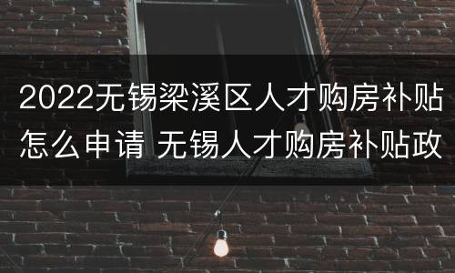 2022无锡梁溪区人才购房补贴怎么申请 无锡人才购房补贴政策2021