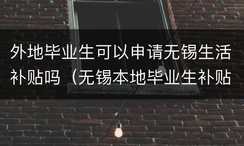 外地毕业生可以申请无锡生活补贴吗（无锡本地毕业生补贴政策）
