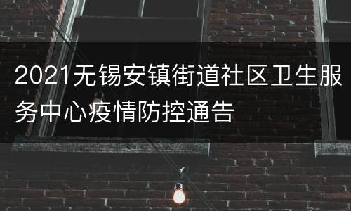 2021无锡安镇街道社区卫生服务中心疫情防控通告