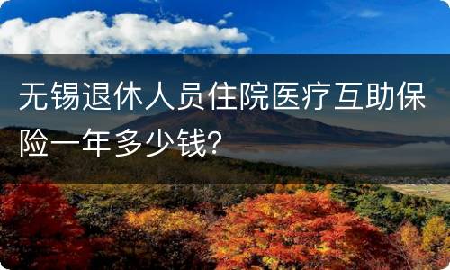 无锡退休人员住院医疗互助保险一年多少钱？