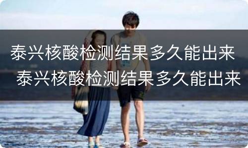 泰兴核酸检测结果多久能出来 泰兴核酸检测结果多久能出来报告