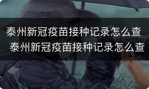 泰州新冠疫苗接种记录怎么查 泰州新冠疫苗接种记录怎么查不到