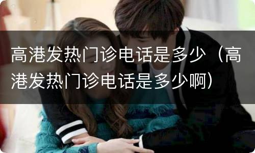 高港发热门诊电话是多少（高港发热门诊电话是多少啊）