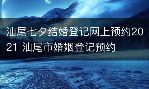 汕尾七夕结婚登记网上预约2021 汕尾市婚姻登记预约