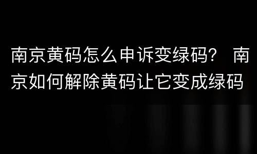 南京黄码怎么申诉变绿码？ 南京如何解除黄码让它变成绿码