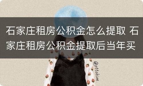 石家庄租房公积金怎么提取 石家庄租房公积金提取后当年买房还可以提取吗