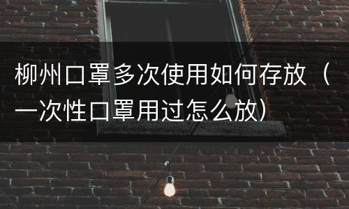 柳州口罩多次使用如何存放（一次性口罩用过怎么放）