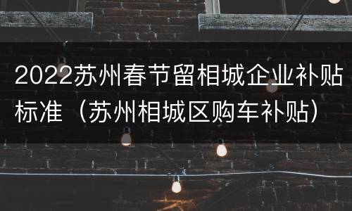 2022苏州春节留相城企业补贴标准（苏州相城区购车补贴）