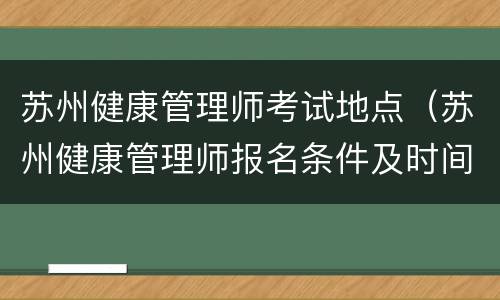 苏州健康管理师考试地点（苏州健康管理师报名条件及时间）