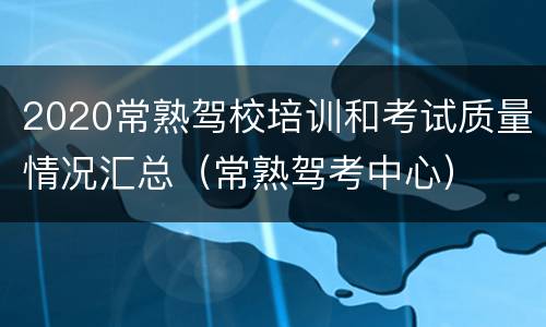2020常熟驾校培训和考试质量情况汇总（常熟驾考中心）