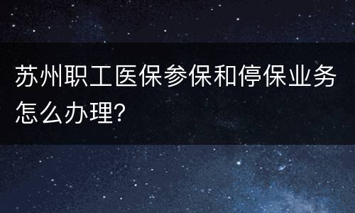 苏州职工医保参保和停保业务怎么办理？