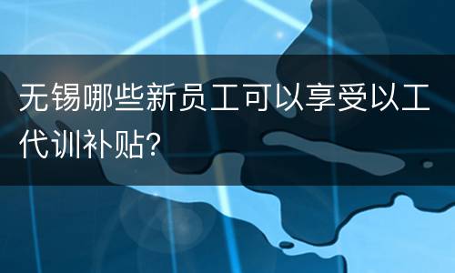 无锡哪些新员工可以享受以工代训补贴？