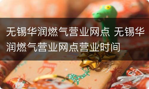 无锡华润燃气营业网点 无锡华润燃气营业网点营业时间