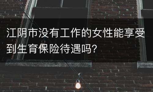 江阴市没有工作的女性能享受到生育保险待遇吗？