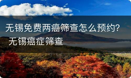 无锡免费两癌筛查怎么预约？ 无锡癌症筛查