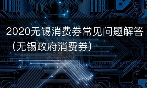 2020无锡消费券常见问题解答（无锡政府消费券）
