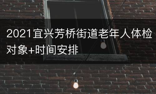 2021宜兴芳桥街道老年人体检对象+时间安排
