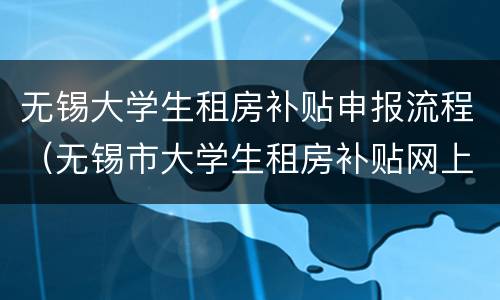 无锡大学生租房补贴申报流程（无锡市大学生租房补贴网上申请入口）