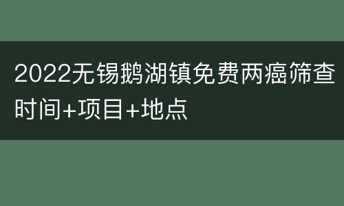 2022无锡鹅湖镇免费两癌筛查时间+项目+地点