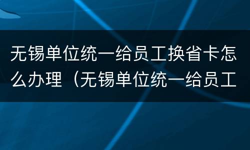 无锡单位统一给员工换省卡怎么办理（无锡单位统一给员工换省卡怎么办理社保）