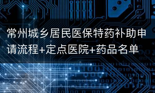 常州城乡居民医保特药补助申请流程+定点医院+药品名单