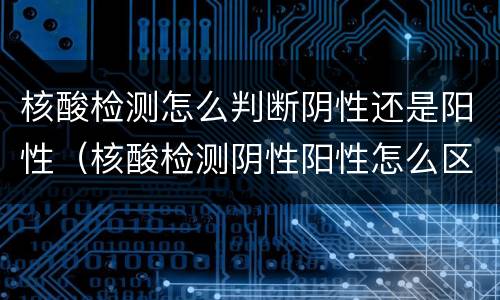 核酸检测怎么判断阴性还是阳性（核酸检测阴性阳性怎么区分）