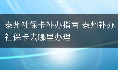 泰州社保卡补办指南 泰州补办社保卡去哪里办理
