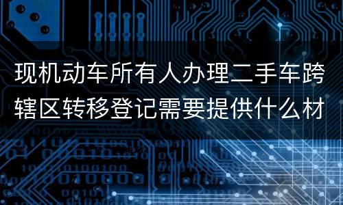 现机动车所有人办理二手车跨辖区转移登记需要提供什么材料？