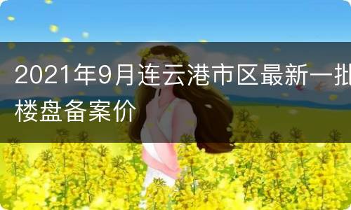 2021年9月连云港市区最新一批楼盘备案价