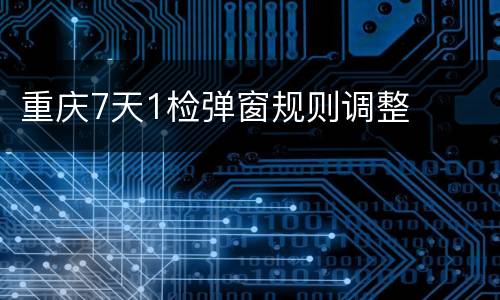 重庆7天1检弹窗规则调整